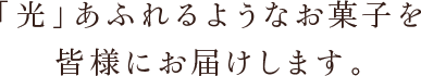 「光」あふれるようなお菓子を皆様にお届けします。